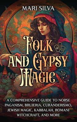 Cover Image for Folk and Gypsy Magic: A Comprehensive Guide to Norse Paganism, Brujeria, Curanderismo, Jewish Magic, Kabbalah, Romani Witchcraft, and More -- Mari Silva, Hardcover