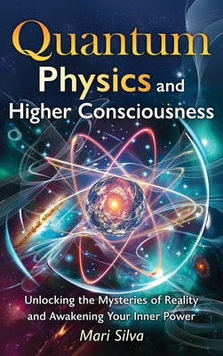 Cover Image for Quantum Physics and Higher Consciousness: Unlocking the Mysteries of Reality and Awakening Your Inner Power -- Mari Silva, Hardcover