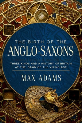Cover Image for The Birth of the Anglo-Saxons: Three Kings and a History of Britain at the Dawn of the Viking Age -- Max Adams, Hardcover