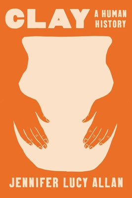 Cover Image for Clay: A Human History -- Jennifer Lucy Allan, Hardcover