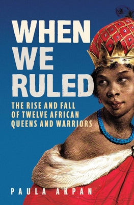 Cover Image for When We Ruled: The Rise and Fall of Twelve African Queens and Warriors -- Paula Akpan, Hardcover