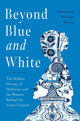 Cover Image for Beyond Blue and White: The Hidden History of Delftware and the Women Behind the Iconic Ceramic -- Genevieve Wheeler Brown, Hardcover