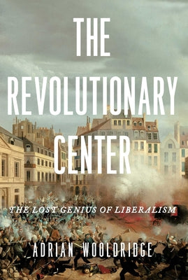 Cover Image for The Revolutionary Center: The Lost Genius of Liberalism -- Adrian Wooldridge, Hardcover