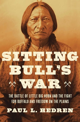 Cover Image for Sitting Bull's War: The Battle of Little Big Horn and the Fight for Buffalo and Freedom on the Plains -- Paul L. Hedren, Hardcover