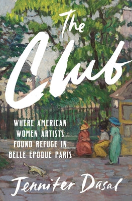 Cover Image for The Club: Where American Women Artists Found Refuge in Belle Époque Paris -- Jennifer Dasal, Hardcover