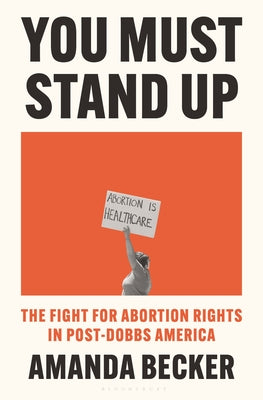 Cover Image for You Must Stand Up: The Fight for Abortion Rights in Post-Dobbs America -- Amanda Becker, Hardcover