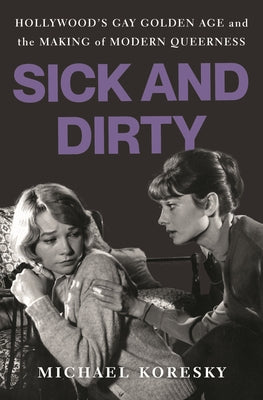 Cover Image for Sick and Dirty: Hollywood's Gay Golden Age and the Making of Modern Queerness -- Michael Koresky, Hardcover