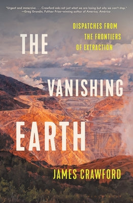 Cover Image for The Vanishing Earth: Dispatches from the Frontiers of Extraction -- James Crawford, Hardcover