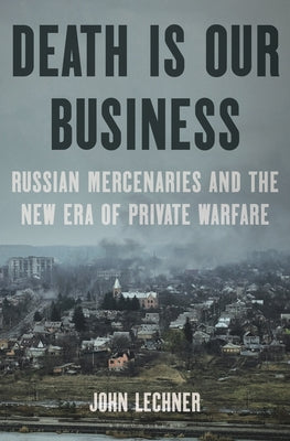 Cover Image for Death Is Our Business: Russian Mercenaries and the New Era of Private Warfare -- John Lechner, Hardcover