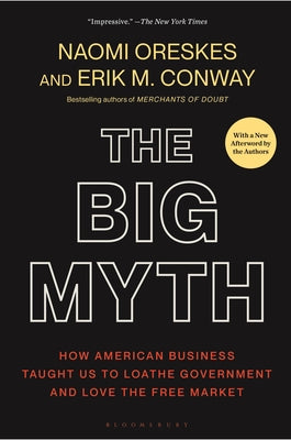 Cover Image for The Big Myth: How American Business Taught Us to Loathe Government and Love the Free Market -- Naomi Oreskes, Paperback