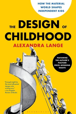 Cover Image for The Design of Childhood: How the Material World Shapes Independent Kids--Featuring the Author's Pulitzer Prize-Winning Essays -- Alexandra Lange, Paperback