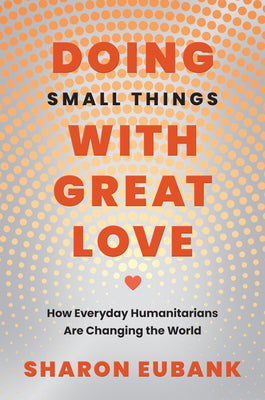 Cover Image for Doing Small Things with Great Love: How Everyday Humanitarians Are Changing the World -- Sharon Eubank, Hardcover
