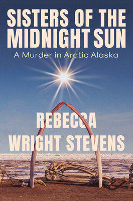 Cover Image for Sisters of the Midnight Sun: A Murder in Arctic Alaska -- Rebecca Wright Stevens, Hardcover