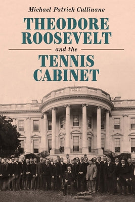 Cover Image for Theodore Roosevelt and the Tennis Cabinet -- Michael Patrick Cullinane, Hardcover
