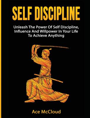 Cover Image for Self Discipline: Unleash The Power Of Self Discipline, Influence And Willpower In Your Life To Achieve Anything -- Ace McCloud, Hardcover