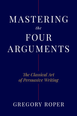Cover Image for Mastering the Four Arguments: The Classical Art of Persuasive Writing -- Gregory Roper, Hardcover