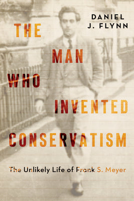 Cover Image for The Man Who Invented Conservatism: The Unlikely Life of Frank S. Meyer -- Daniel J. Flynn, Hardcover