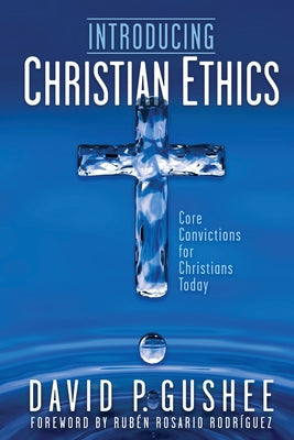 Cover Image for Introducing Christian Ethics: Core Convictions for Christians Today -- David P. Gushee, Paperback