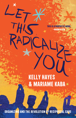 Cover Image for Let This Radicalize You: Organizing and the Revolution of Reciprocal Care -- Kelly Hayes, Paperback