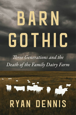 Cover Image for Barn Gothic: Three Generations and the Death of the Family Dairy Farm -- Ryan Dennis, Hardcover