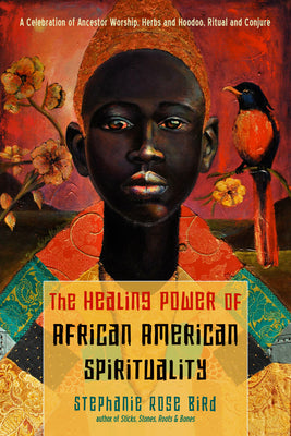Cover Image for The Healing Power of African-American Spirituality: A Celebration of Ancestor Worship, Herbs and Hoodoo, Ritual and Conjure -- Stephanie Rose Bird, Paperback