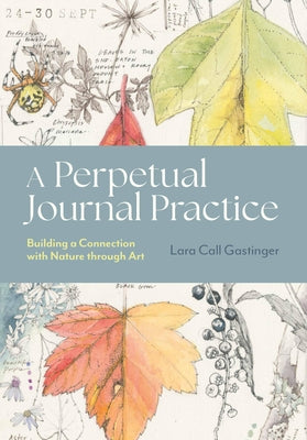 Cover Image for A Perpetual Journal Practice: Building a Connection with Nature Through Art -- Lara Call Gastinger, Paperback