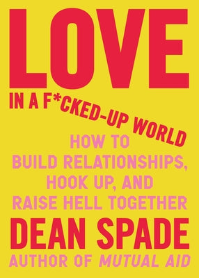 Cover Image for Love in a F*cked-Up World: How to Build Relationships, Hook Up, and Raise Hell Together -- Dean Spade, Paperback