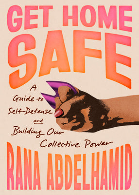 Cover Image for Get Home Safe: A Guide to Self-Defense and Building Our Collective Power -- Rana Abdelhamid, Paperback