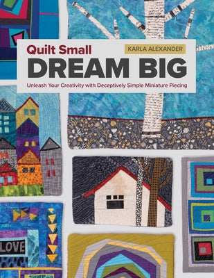 Cover Image for Quilt Small, Dream Big: Unleash Your Creativity with Deceptively Simple Miniature Piecing -- Karla Alexander, Paperback