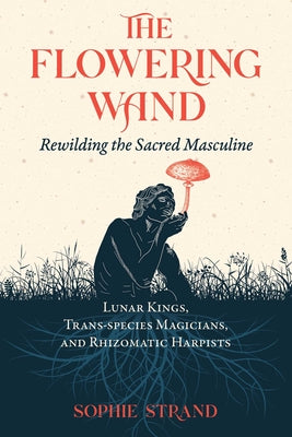 Cover Image for The Flowering Wand: Rewilding the Sacred Masculine -- Sophie Strand, Paperback