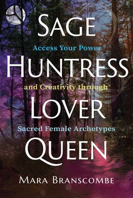 Cover Image for Sage, Huntress, Lover, Queen: Access Your Power and Creativity Through Sacred Female Archetypes -- Mara Branscombe, Paperback
