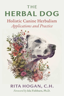 Cover Image for The Herbal Dog: Holistic Canine Herbalism Applications and Practice -- Rita Hogan, Paperback