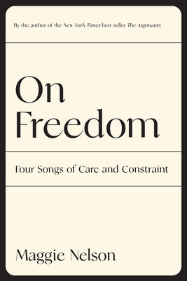 Cover Image for On Freedom: Four Songs of Care and Constraint -- Maggie Nelson, Paperback