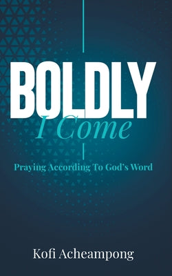 Cover Image for Boldly I Come: Praying According to God's Word -- Kofi Acheampong, Paperback
