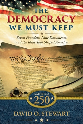 Cover Image for The Democracy We Must Keep: Seven Founders, Nine Documents, and the Ideas That Shaped America -- David O. Stewart, Paperback