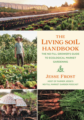 Cover Image for The Living Soil Handbook: The No-Till Grower's Guide to Ecological Market Gardening -- Jesse Frost, Paperback