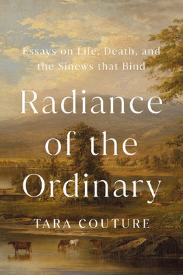 Cover Image for Radiance of the Ordinary: Essays on Life, Death, and the Sinews That Bind -- Tara Couture, Hardcover