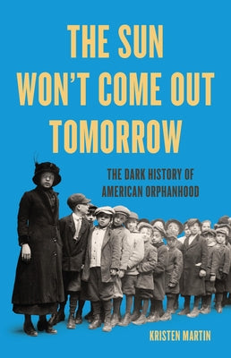 Cover Image for The Sun Won't Come Out Tomorrow: The Dark History of American Orphanhood -- Kristen Martin, Hardcover