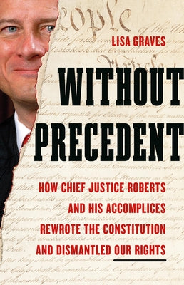 Cover Image for Without Precedent: How Chief Justice Roberts and His Accomplices Rewrote the Constitution and Dismantled Our Rights -- Lisa Graves, Hardcover