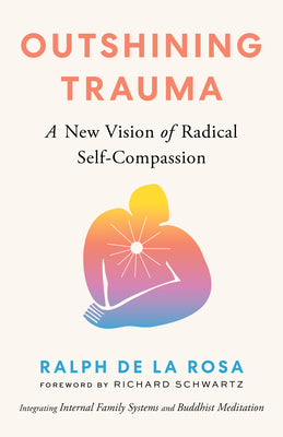 Cover Image for Outshining Trauma: A New Vision of Radical Self-Compassion Integrating Internal Family Systems and Buddhist Meditation -- Ralph de la Rosa, Paperback