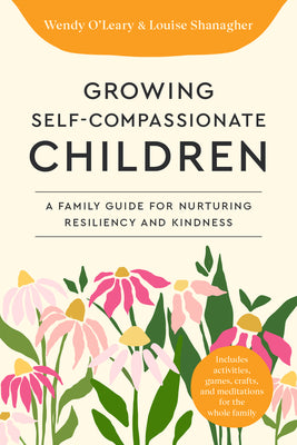 Cover Image for Growing Self-Compassionate Children: A Family Guide for Nurturing Resiliency and Kindness -- Wendy O'Leary, Paperback