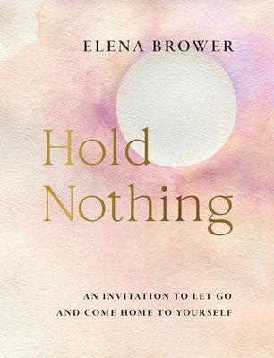 Cover Image for Hold Nothing: An Invitation to Let Go and Come Home to Yourself -- Elena Brower, Paperback