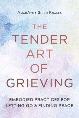 Cover Image for The Tender Art of Grieving: Embodied Practices for Letting Go and Finding Peace -- Amaratma Singh Khalsa, Paperback