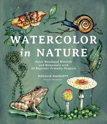 Watercolor in Nature: Paint Woodland Wildlife and Botanicals with 20 Beginner-Friendly Projects -- Rosalie Haizlett, Paperback