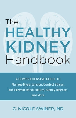 Cover Image for The Healthy Kidney Handbook: A Comprehensive Guide to Manage Hypertension, Control Stress, and Prevent Renal Failure, Kidney Disease, and More -- C. Nicole Swiner, Paperback