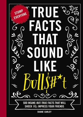 Cover Image for True Facts That Sound Like Bull$#*t: 500 Insane-But-True Facts That Will Shock and Impress Your Friends -- Shane Carley, Hardcover