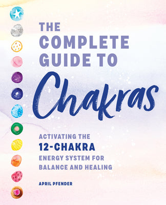Cover Image for The Complete Guide to Chakras: Activating the 12-Chakra Energy System for Balance and Healing -- April Pfender, Paperback