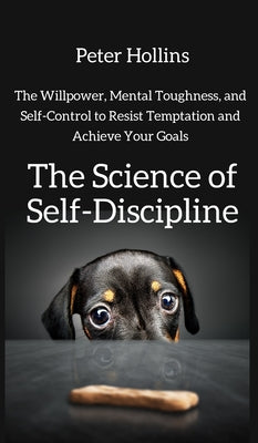 Cover Image for The Science of Self-Discipline: The Willpower, Mental Toughness, and Self-Control to Resist Temptation and Achieve Your Goals -- Peter Hollins, Hardcover