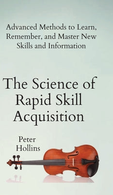 Cover Image for The Science of Rapid Skill Acquisition: Advanced Methods to Learn, Remember, and Master New Skills and Information -- Peter Hollins, Hardcover