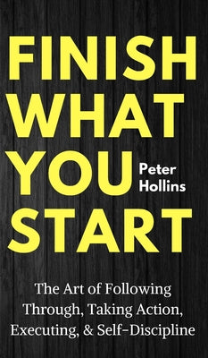 Cover Image for Finish What You Start: The Art of Following Through, Taking Action, Executing, & Self-Discipline -- Peter Hollins, Hardcover